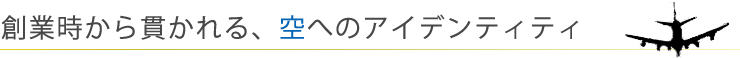 創業時から貫かれる、空へのアイデンティティ